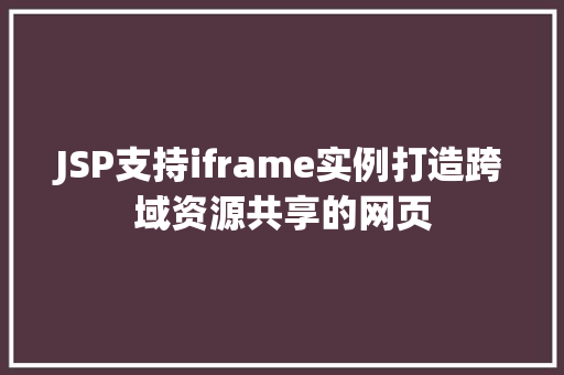 JSP支持iframe实例打造跨域资源共享的网页