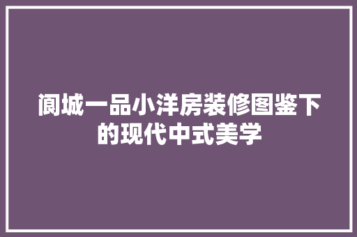阆城一品小洋房装修图鉴下的现代中式美学