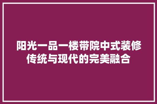 阳光一品一楼带院中式装修传统与现代的完美融合