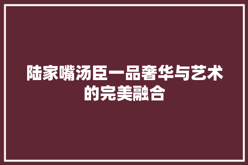 陆家嘴汤臣一品奢华与艺术的完美融合