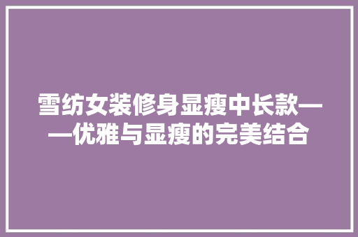 雪纺女装修身显瘦中长款——优雅与显瘦的完美结合