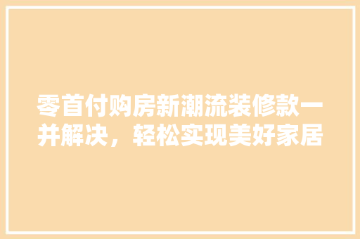 零首付购房新潮流装修款一并解决，轻松实现美好家居梦想