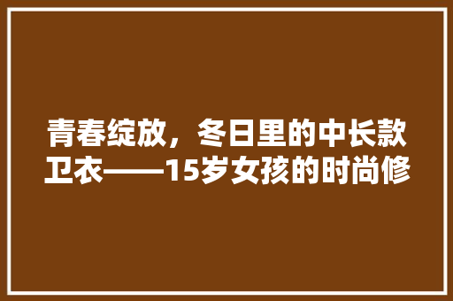 青春绽放，冬日里的中长款卫衣——15岁女孩的时尚修身选择