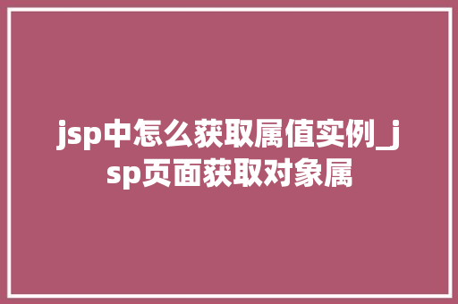 jsp中怎么获取属值实例_jsp页面获取对象属