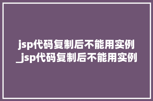 jsp代码复制后不能用实例_jsp代码复制后不能用实例运行