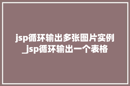 jsp循环输出多张图片实例_jsp循环输出一个表格