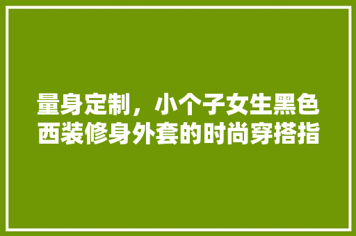 量身定制，小个子女生黑色西装修身外套的时尚穿搭指南
