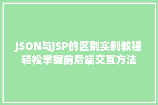 JSON与JSP的区别实例教程轻松掌握前后端交互方法