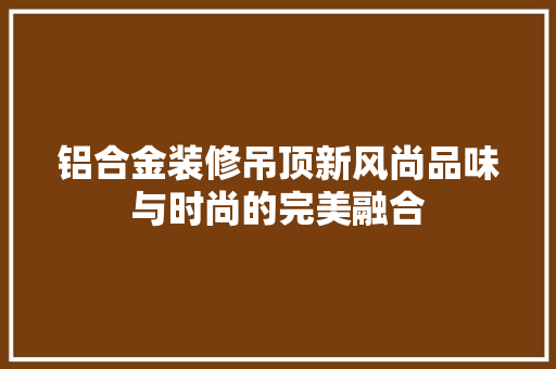 铝合金装修吊顶新风尚品味与时尚的完美融合