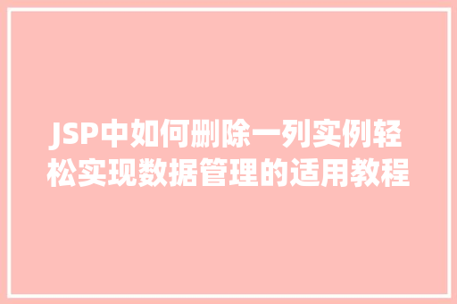 JSP中如何删除一列实例轻松实现数据管理的适用教程 第1张 JSP中如何删除一列实例轻松实现数据管理的适用教程 第1张