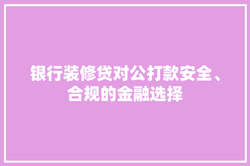 银行装修贷对公打款安全、合规的金融选择  第1张