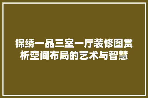 锦绣一品三室一厅装修图赏析空间布局的艺术与智慧