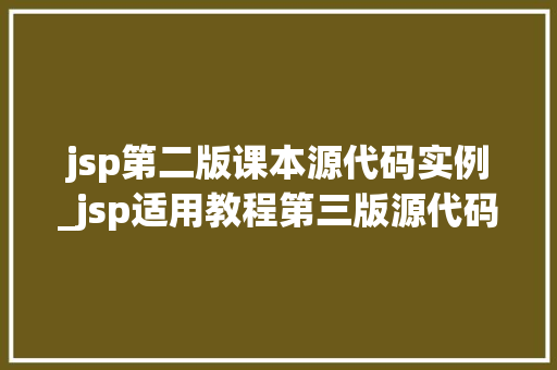 jsp第二版课本源代码实例_jsp适用教程第三版源代码