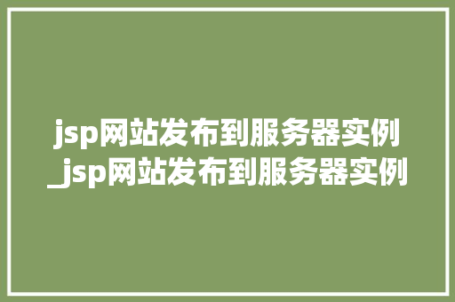 jsp网站发布到服务器实例_jsp网站发布到服务器实例文件