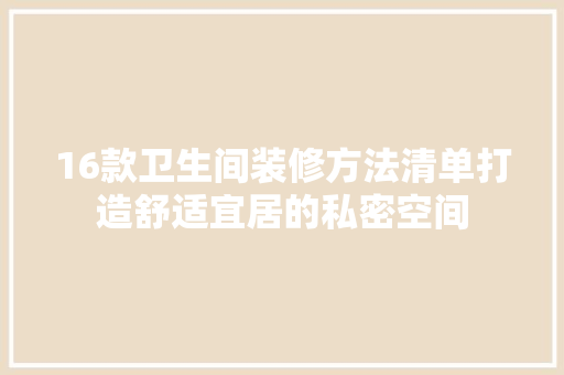 16款卫生间装修方法清单打造舒适宜居的私密空间