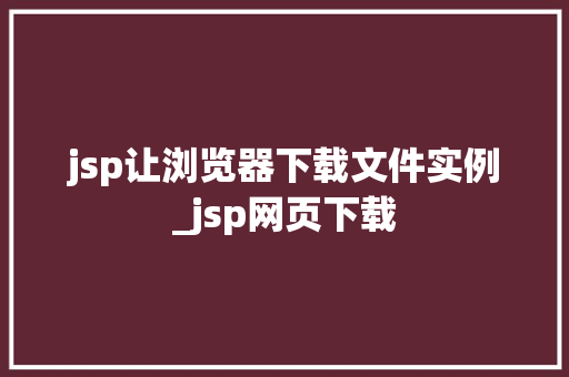 jsp让浏览器下载文件实例_jsp网页下载