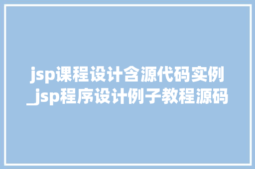 jsp课程设计含源代码实例_jsp程序设计例子教程源码