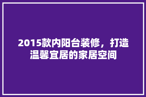 2015款内阳台装修，打造温馨宜居的家居空间