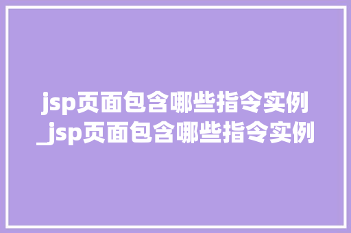 jsp页面包含哪些指令实例_jsp页面包含哪些指令实例和功能
