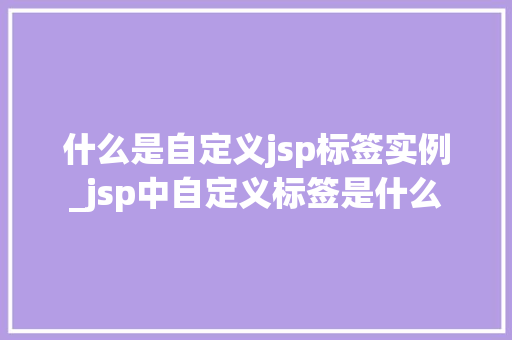 什么是自定义jsp标签实例_jsp中自定义标签是什么