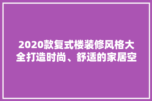 2020款复式楼装修风格大全打造时尚、舒适的家居空间
