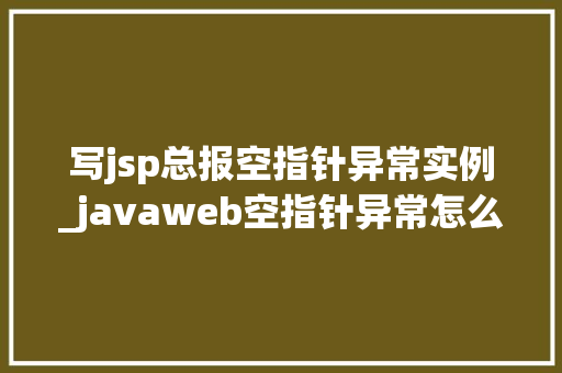 写jsp总报空指针异常实例_javaweb空指针异常怎么解决