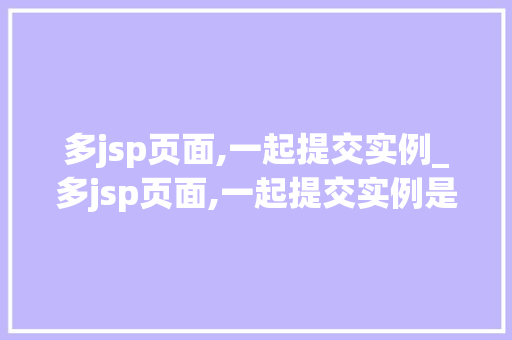 多jsp页面,一起提交实例_多jsp页面,一起提交实例是什么