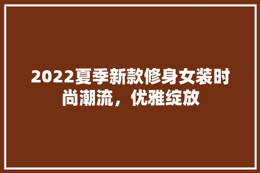 2022夏季新款修身女装时尚潮流，优雅绽放