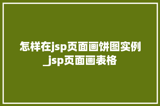 怎样在jsp页面画饼图实例_jsp页面画表格