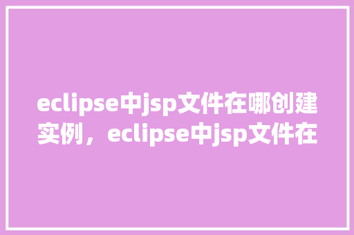 eclipse中jsp文件在哪创建实例，eclipse中jsp文件在哪创建实例