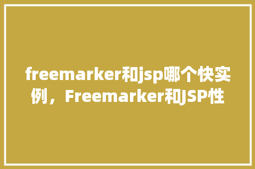 freemarker和jsp哪个快实例，Freemarker和JSP性能对比实例