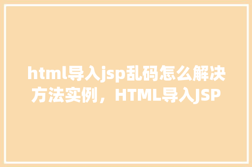 html导入jsp乱码怎么解决方法实例，HTML导入JSP乱码的解决方法实例