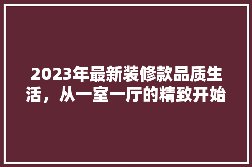 2023年最新装修款品质生活，从一室一厅的精致开始