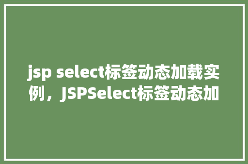 jsp select标签动态加载实例，JSPSelect标签动态加载实例
