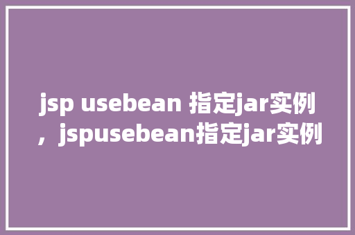 jsp usebean 指定jar实例，jspusebean指定jar实例示例