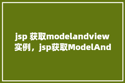 jsp 获取modelandview实例，jsp获取ModelAndView实例的示例