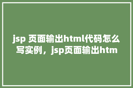 jsp 页面输出html代码怎么写实例，jsp页面输出html代码实例