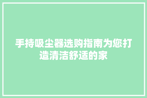 手持吸尘器选购指南为您打造清洁舒适的家