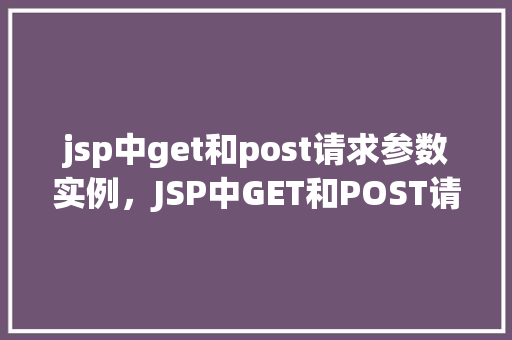 jsp中get和post请求参数实例，JSP中GET和POST请求参数实例