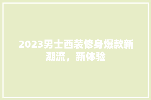 2023男士西装修身爆款新潮流，新体验