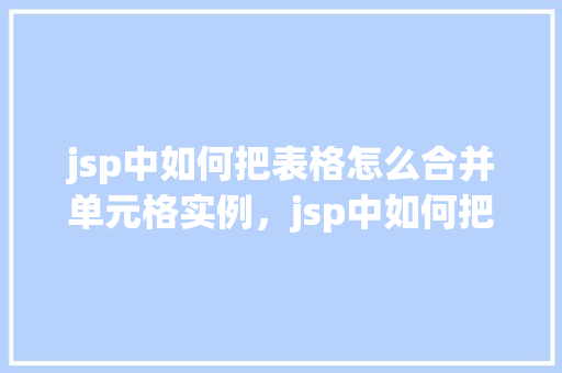 jsp中如何把表格怎么合并单元格实例，jsp中如何把表格合并单元格实例  第1张
