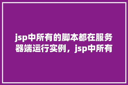 jsp中所有的脚本都在服务器端运行实例，jsp中所有的脚本都在服务器端运行实例
