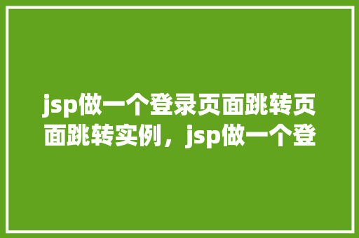 jsp做一个登录页面跳转页面跳转实例，jsp做一个登录页面跳转页面跳转实例