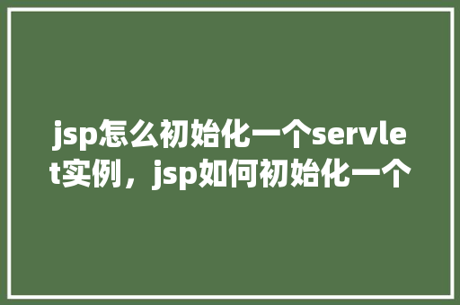 jsp怎么初始化一个servlet实例，jsp如何初始化一个servlet实例  第1张