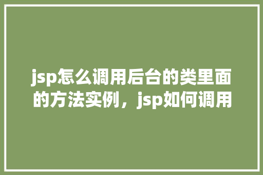 jsp怎么调用后台的类里面的方法实例，jsp如何调用后台类的方法实例
