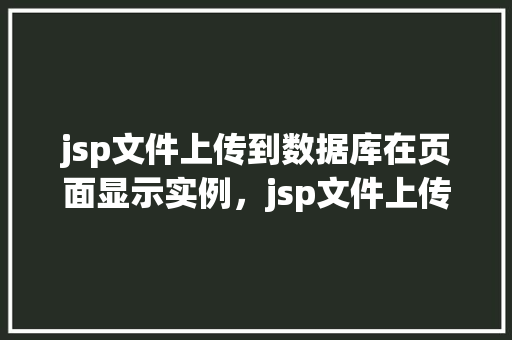 jsp文件上传到数据库在页面显示实例，jsp文件上传到数据库并在页面显示实例