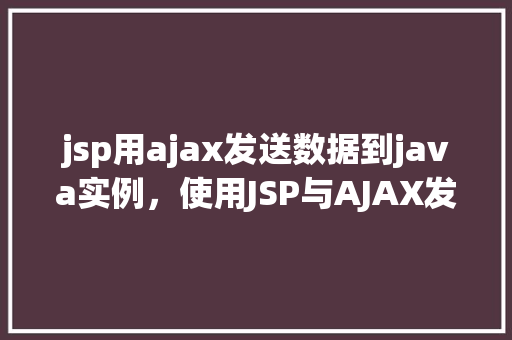 jsp用ajax发送数据到java实例，使用JSP与AJAX发送数据到Java实例