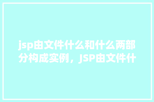 jsp由文件什么和什么两部分构成实例，JSP由文件什么和什么两部分构成实例
