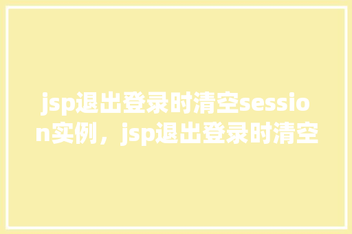 jsp退出登录时清空session实例，jsp退出登录时清空session实例