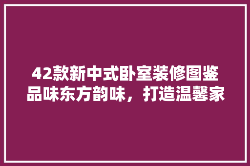 42款新中式卧室装修图鉴品味东方韵味，打造温馨家居空间  第1张